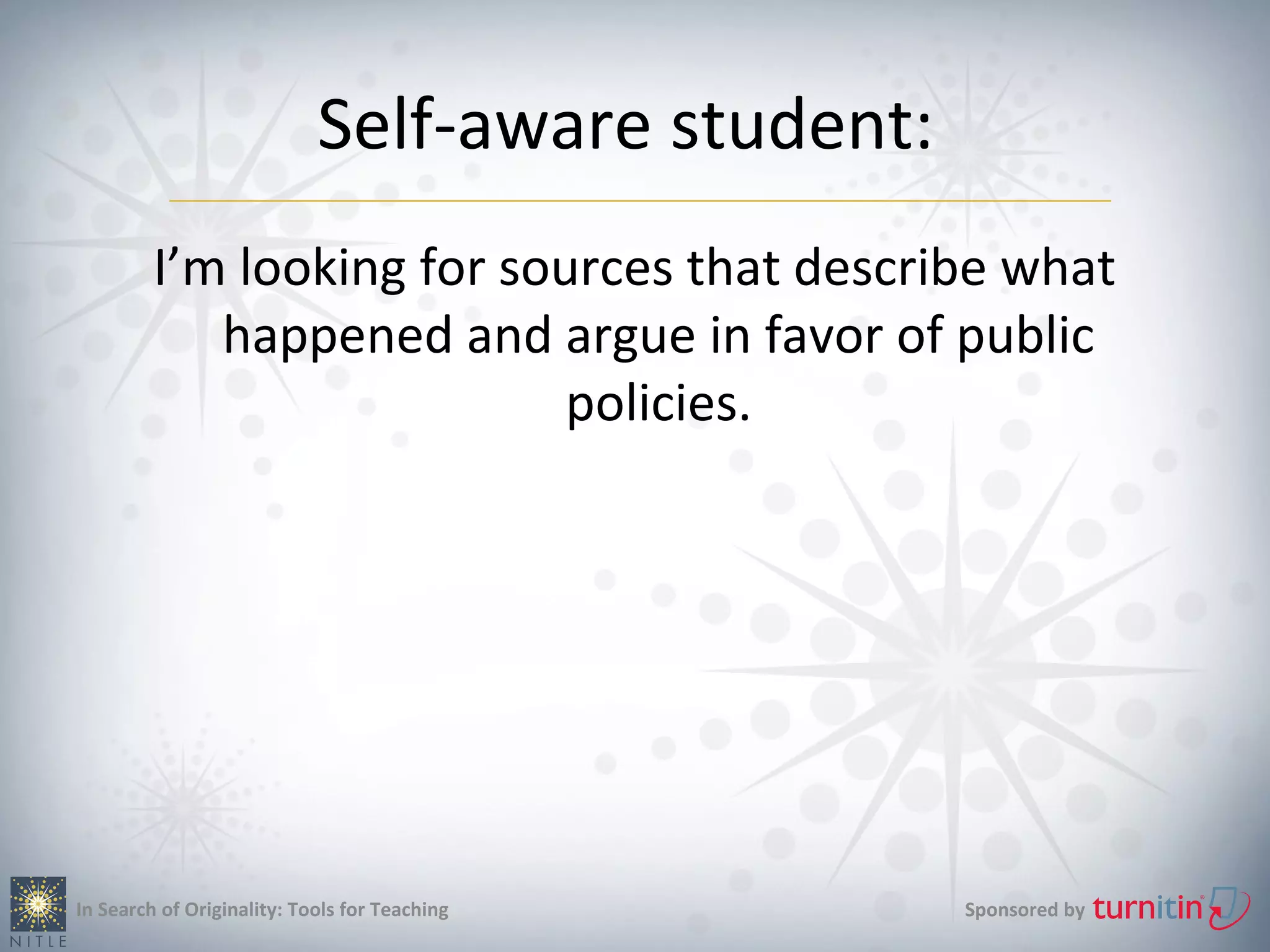 Self-aware student:
         I’m looking for sources that describe what
            happened and argue in favor of public
                            policies.




In Search of Originality: Tools for Teaching      Sponsored by
 