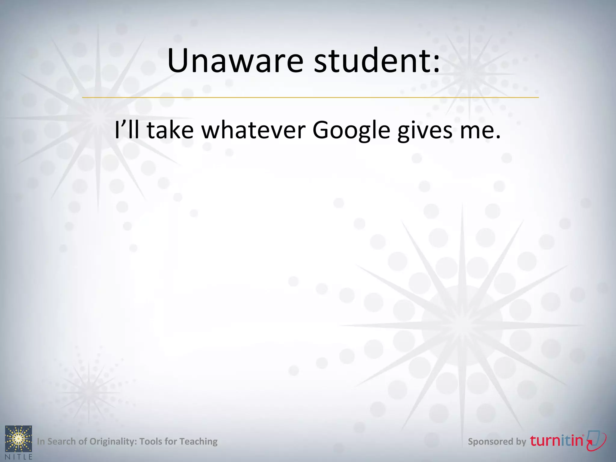 Unaware student:
                  I’ll take whatever Google gives me.




In Search of Originality: Tools for Teaching      Sponsored by
 