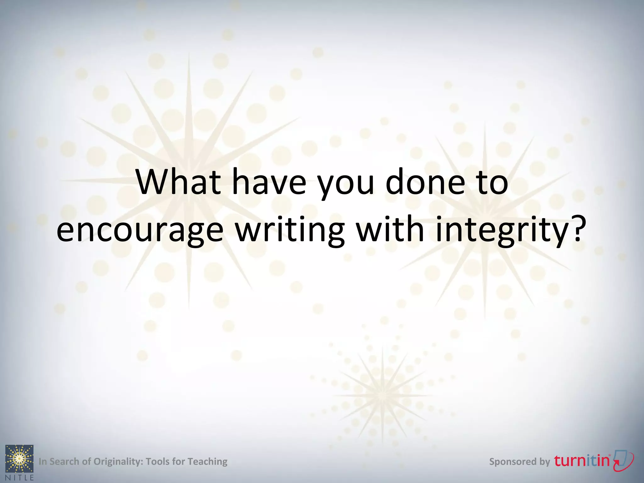 What have you done to
   encourage writing with integrity?




In Search of Originality: Tools for Teaching   Sponsored by
 