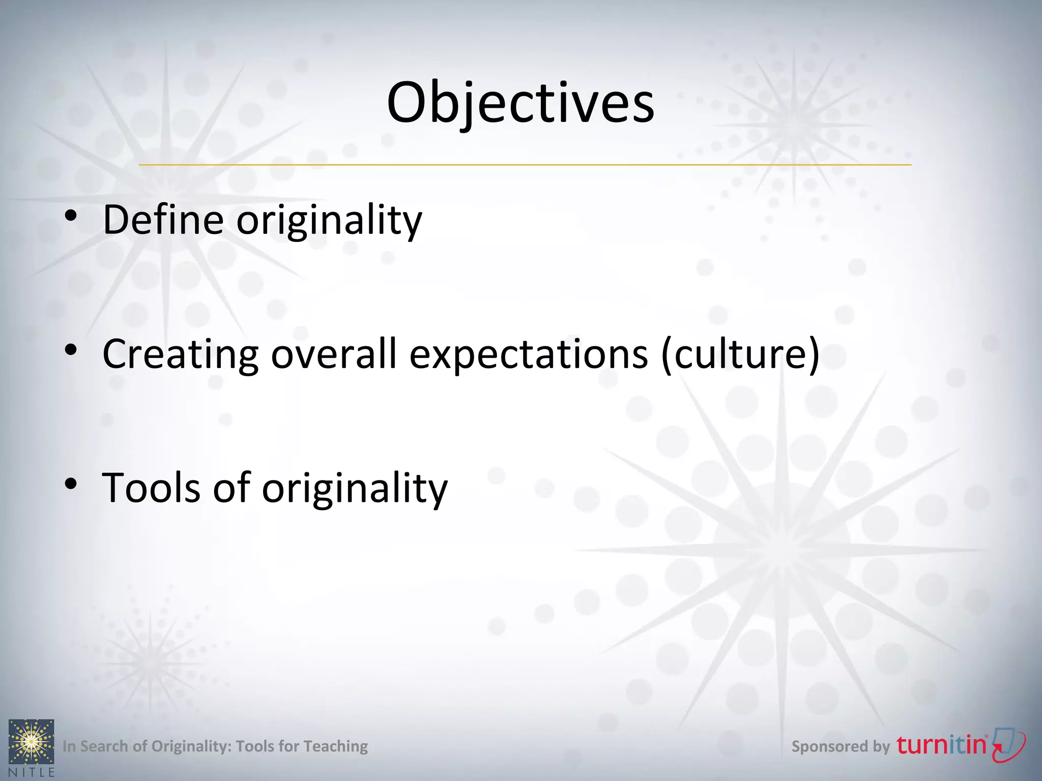 Objectives
• Define originality

• Creating overall expectations (culture)

• Tools of originality




In Search of Originality: Tools for Teaching                Sponsored by
 