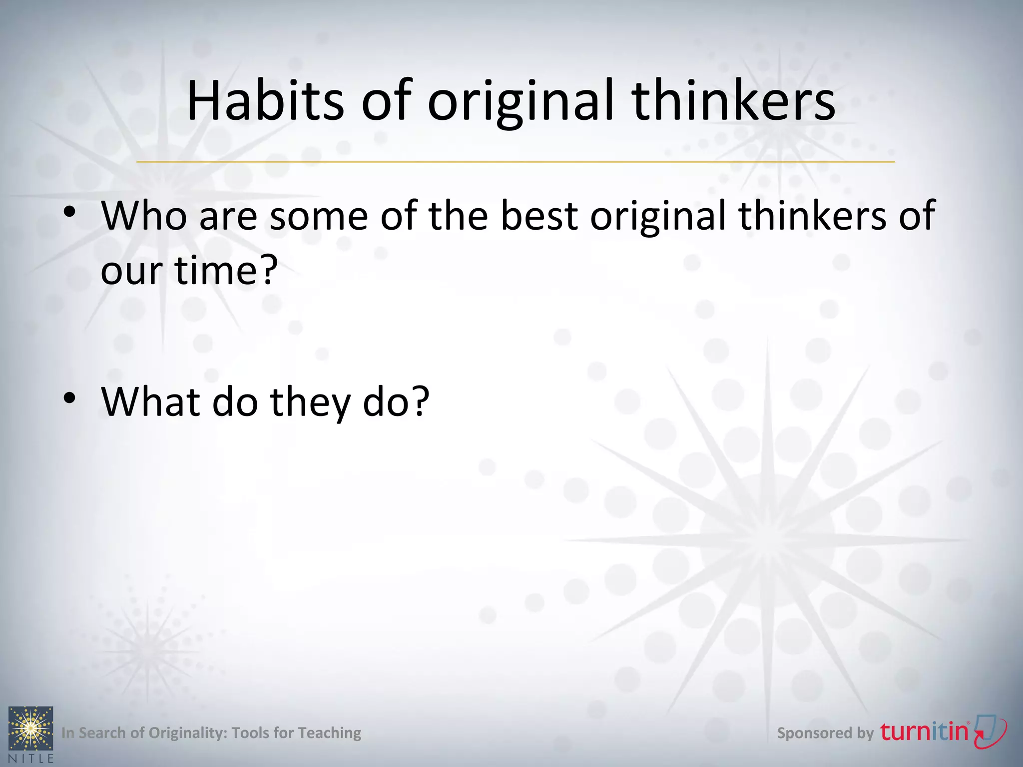 Habits of original thinkers
• Who are some of the best original thinkers of
  our time?

• What do they do?




In Search of Originality: Tools for Teaching   Sponsored by
 