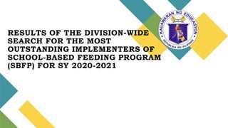RESULTS OF THE DIVISION-WIDE
SEARCH FOR THE MOST
OUTSTANDING IMPLEMENTERS OF
SCHOOL-BASED FEEDING PROGRAM
(SBFP) FOR SY 2020-2021
 