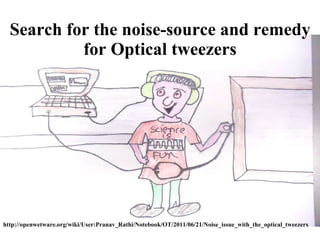 Search for the noise-source and remedy for Optical tweezers http://openwetware.org/wiki/User:Pranav_Rathi/Notebook/OT/2011/06/21/Noise_issue_with_the_optical_tweezers 