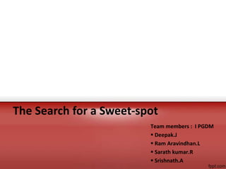 Team members : I PGDM
 Deepak.J
 Ram Aravindhan.L
 Sarath kumar.R
 Srishnath.A
The Search for a Sweet-spot
 