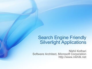 Search Engine Friendly Silverlight Applications Nikhil Kothari Software Architect, Microsoft Corporation http://www.nikhilk.net 