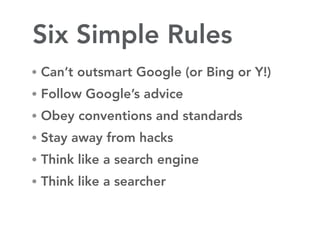 Six Simple Rules
• Can’t outsmart Google (or Bing or Y!)
• Follow Google’s advice
• Obey conventions and standards
• Stay away from hacks
• Think like a search engine
• Think like a searcher
 