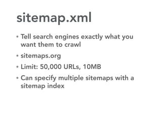 sitemap.xml
• Tell search engines exactly what you
 want them to crawl
• sitemaps.org
• Limit: 50,000 URLs, 10MB
• Can specify multiple sitemaps with a
 sitemap index
 