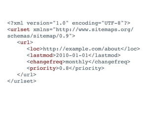 <?xml version="1.0" encoding="UTF-8"?>
<urlset xmlns="http://www.sitemaps.org/
schemas/sitemap/0.9">
   <url>
      <loc>http://example.com/about</loc>
      <lastmod>2010-01-01</lastmod>
      <changefreq>monthly</changefreq>
      <priority>0.8</priority>
   </url>
</urlset>
 