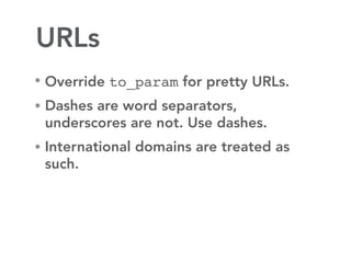 URLs
• Override to_param for pretty URLs.

• Dashes are word separators,
 underscores are not. Use dashes.
• International domains are treated as
 such.
 