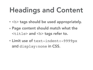 Headings and Content
• <h> tags should be used appropriately.

• Page content should match what the
 <title> and <h> tags refer to.
• Limit use of text-indent:-9999px
 and display:none in CSS.
 