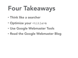 Four Takeaways
• Think like a searcher

• Optimize your <title>s

• Use Google Webmaster Tools
• Read the Google Webmaster Blog
 
