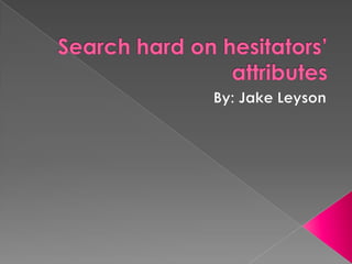Search hard on hesitators’ attributes By: Jake Leyson 