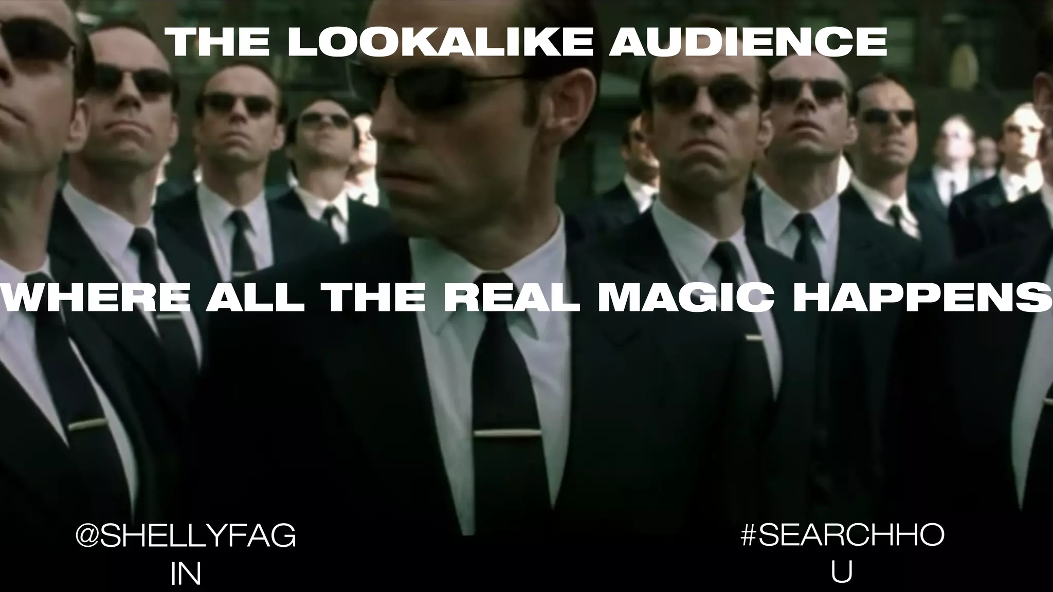 THE LOOKALIKE AUDIENCE
WHERE ALL THE REAL MAGIC HAPPENS
#SEARCHHO
U
@SHELLYFAG
IN
 