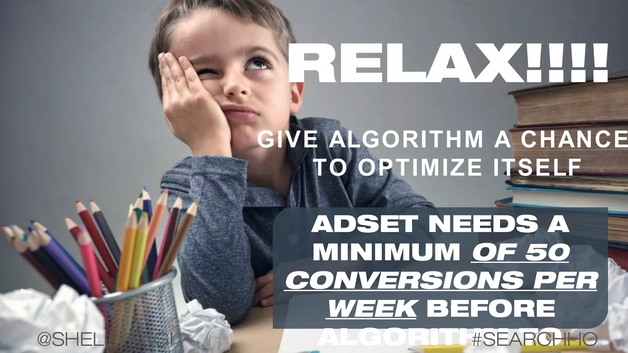 GIVE ALGORITHM A CHANCE
TO OPTIMIZE ITSELF
RELAX!!!!
ADSET NEEDS A
MINIMUM OF 50
CONVERSIONS PER
WEEK BEFORE
ALGORITHM TO#SEARCHHO@SHELLYFAGI
 