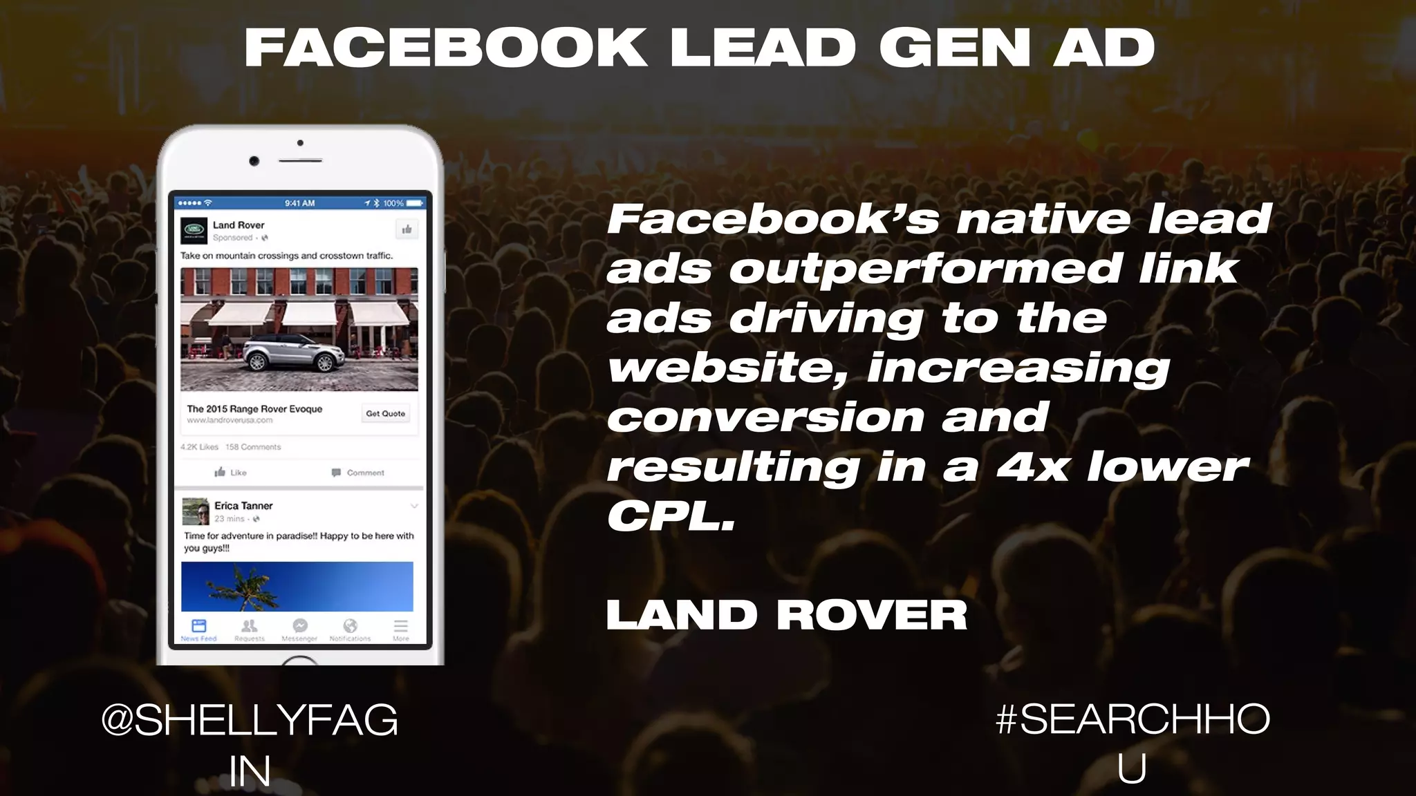 FACEBOOK LEAD GEN AD
Facebook’s native lead
ads outperformed link
ads driving to the
website, increasing
conversion and
resulting in a 4x lower
CPL.
LAND ROVER
#SEARCHHO
U
@SHELLYFAG
IN
 