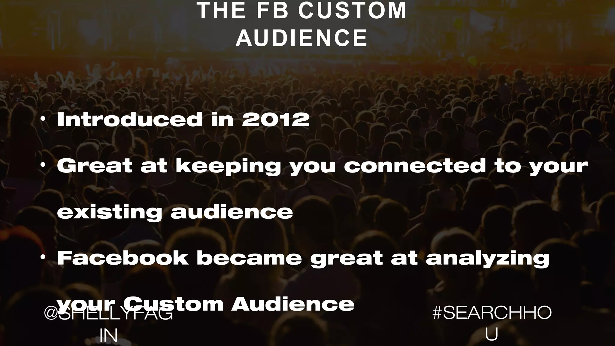 THE FB CUSTOM
AUDIENCE
• Introduced in 2012
• Great at keeping you connected to your
existing audience
• Facebook became great at analyzing
your Custom Audience #SEARCHHO
U
@SHELLYFAG
IN
 