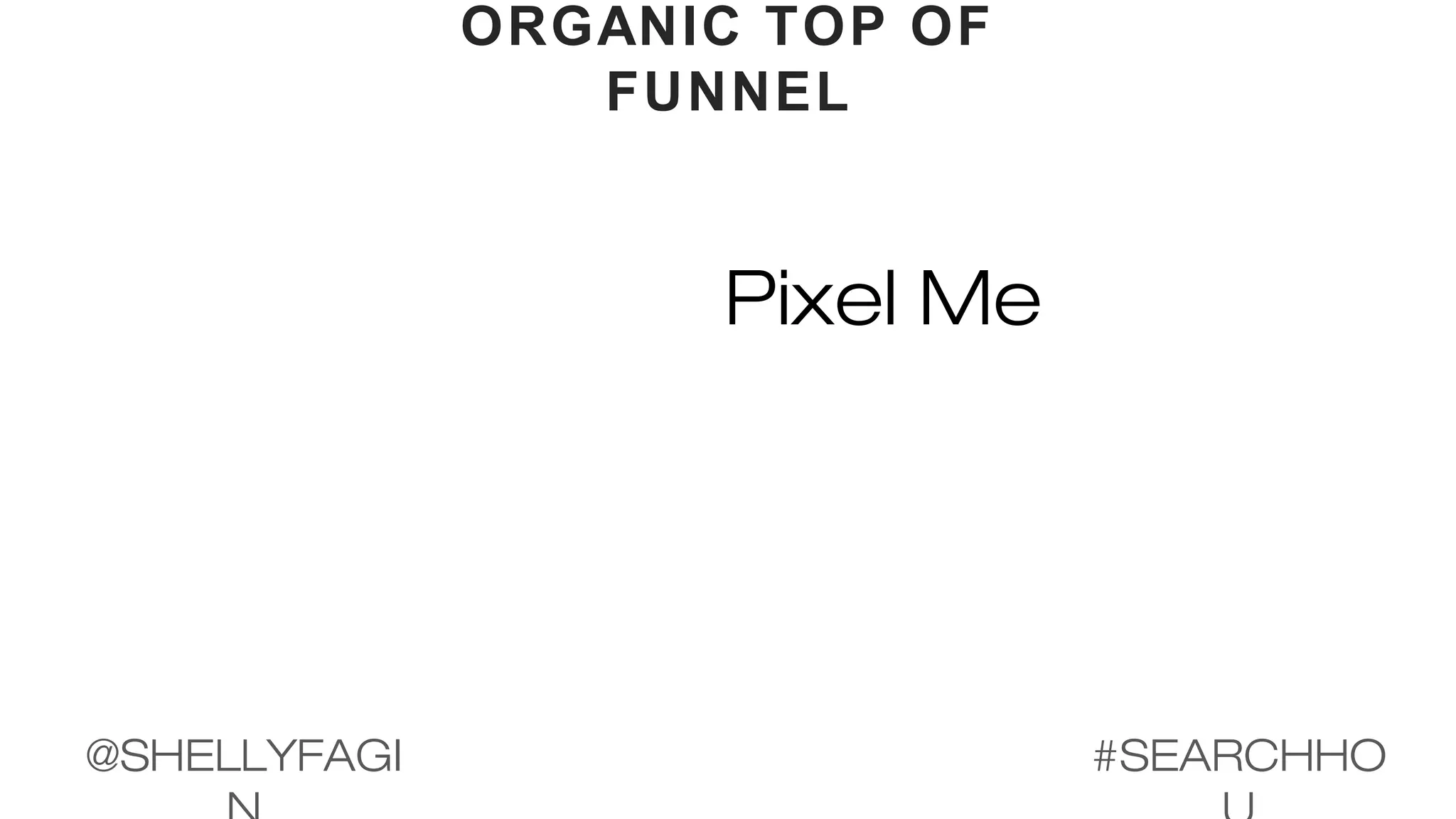 ORGANIC TOP OF
FUNNEL
Pixel Me
#SEARCHHO@SHELLYFAGI
 