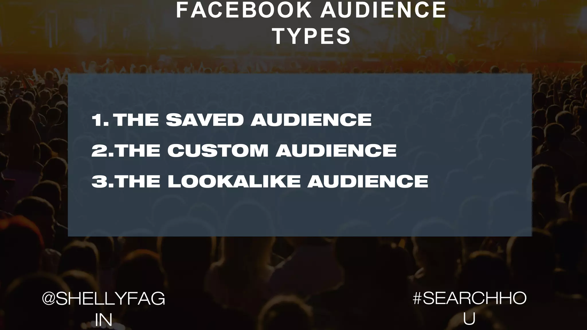 FACEBOOK AUDIENCE
TYPES
1. THE SAVED AUDIENCE
2.THE CUSTOM AUDIENCE
3.THE LOOKALIKE AUDIENCE
#SEARCHHO
U
@SHELLYFAG
IN
 