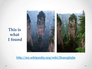 http://en.wikipedia.org/wiki/Zhangjiajie
This is
what
I found
 