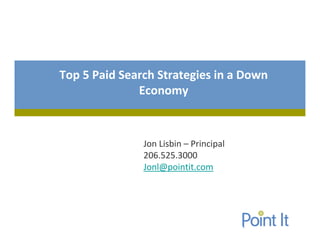 Top 5 Paid Search Strategies in a Down
              Economy



               Jon Lisbin – Principal
               206.525.3000
               Jonl@pointit.com
 