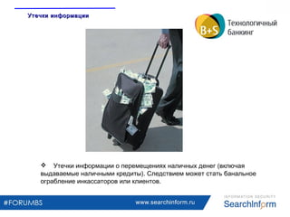 www.searchinform.ru
 Утечки информации о перемещениях наличных денег (включая
выдаваемые наличными кредиты). Следствием может стать банальное
ограбление инкассаторов или клиентов.
Утечки информацииУтечки информации
 
