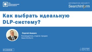 Как выбрать идеальную
DLP-систему?
Руководитель отдела продаж
SearchInform
#CODEIB
Г. КРАСНОДАР
31 МАРТА 2016
Сергей Ананич
 