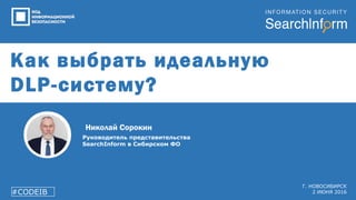 Как выбрать идеальную
DLP-систему?
Руководитель представительства
SearchInform в Сибирском ФО
#CODEIB
Г. НОВОСИБИРСК
2 ИЮНЯ 2016
Николай Сорокин
 