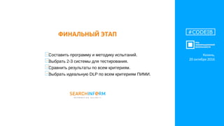 ФИНАЛЬНЫЙ ЭТАП #CODEIB
Составить программу и методику испытаний.
Выбрать 2-3 системы для тестирования.
Сравнить результаты по всем критериям.
Выбрать идеальную DLP по всем критериям ПИМИ.
Казань,
20 октября 2016
 