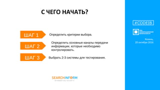 С ЧЕГО НАЧАТЬ?
Определить критерии выбора.
Определить основные каналы передачи
информации, которые необходимо
контролировать.
Выбрать 2-3 системы для тестирования.
#CODEIB
ШАГ 1
ШАГ 2
ШАГ 3
Казань,
20 октября 2016
 