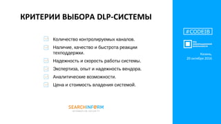 КРИТЕРИИ ВЫБОРА DLP-СИСТЕМЫ
Количество контролируемых каналов.
Наличие, качество и быстрота реакции
техподдержки.
Надежность и скорость работы системы.
Экспертиза, опыт и надежность вендора.
Аналитические возможности.
Цена и стоимость владения системой.
#CODEIB
Казань,
20 октября 2016
 