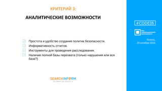 АНАЛИТИЧЕСКИЕ ВОЗМОЖНОСТИ
#CODEIB
КРИТЕРИЙ 3:
Простота и удобство создания политик безопасности.
Информативность отчетов.
Инструменты для проведения расследования.
Наличие полной базы перехвата (только нарушения или вся
база?)
Казань,
20 октября 2016
 
