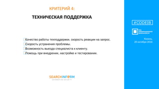 ТЕХНИЧЕСКАЯ ПОДДЕРЖКА
#CODEIB
КРИТЕРИЙ 4:
Качество работы техподдержки, скорость реакции на запрос.
Скорость устранения проблемы.
Возможность выезда специалиста к клиенту.
Помощь при внедрении, настройке и тестировании.
Казань,
20 октября 2016
 