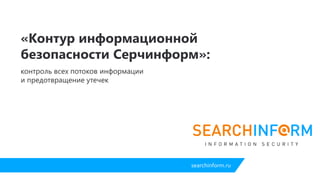 searchinform.rusearchinform.ru
«Контур информационной
безопасности Серчинформ»:
контроль всех потоков информации и предотвращение утечек
 