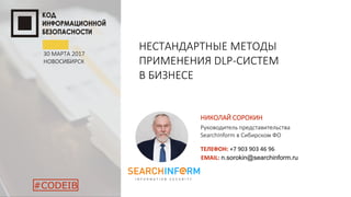 НИКОЛАЙ СОРОКИН
Руководитель представительства
SearchInform в Сибирском ФО
ТЕЛЕФОН: +7 903 903 46 96
EMAIL: n.sorokin@searchinform.ru
НЕСТАНДАРТНЫЕ МЕТОДЫ
ПРИМЕНЕНИЯ DLP-СИСТЕМ
В БИЗНЕСЕ
30 МАРТА 2017
НОВОСИБИРСК
#CODEIB
 