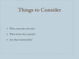 Things to Consider Who owns the web site? Who wrote the content? Are they trustworthy? 