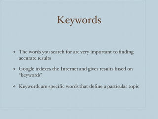 Keywords The words you search for are very important to finding accurate results Google indexes the Internet and gives results based on “keywords” Keywords are specific words that define a particular topic 