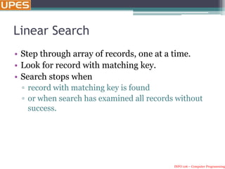INFO 106 – Computer Programming
Linear Search
• Step through array of records, one at a time.
• Look for record with matching key.
• Search stops when
▫ record with matching key is found
▫ or when search has examined all records without
success.
 