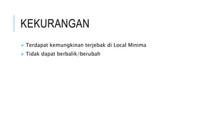 KEKURANGAN
 Terdapat kemungkinan terjebak di Local Minima
 Tidak dapat berbalik/berubah
 