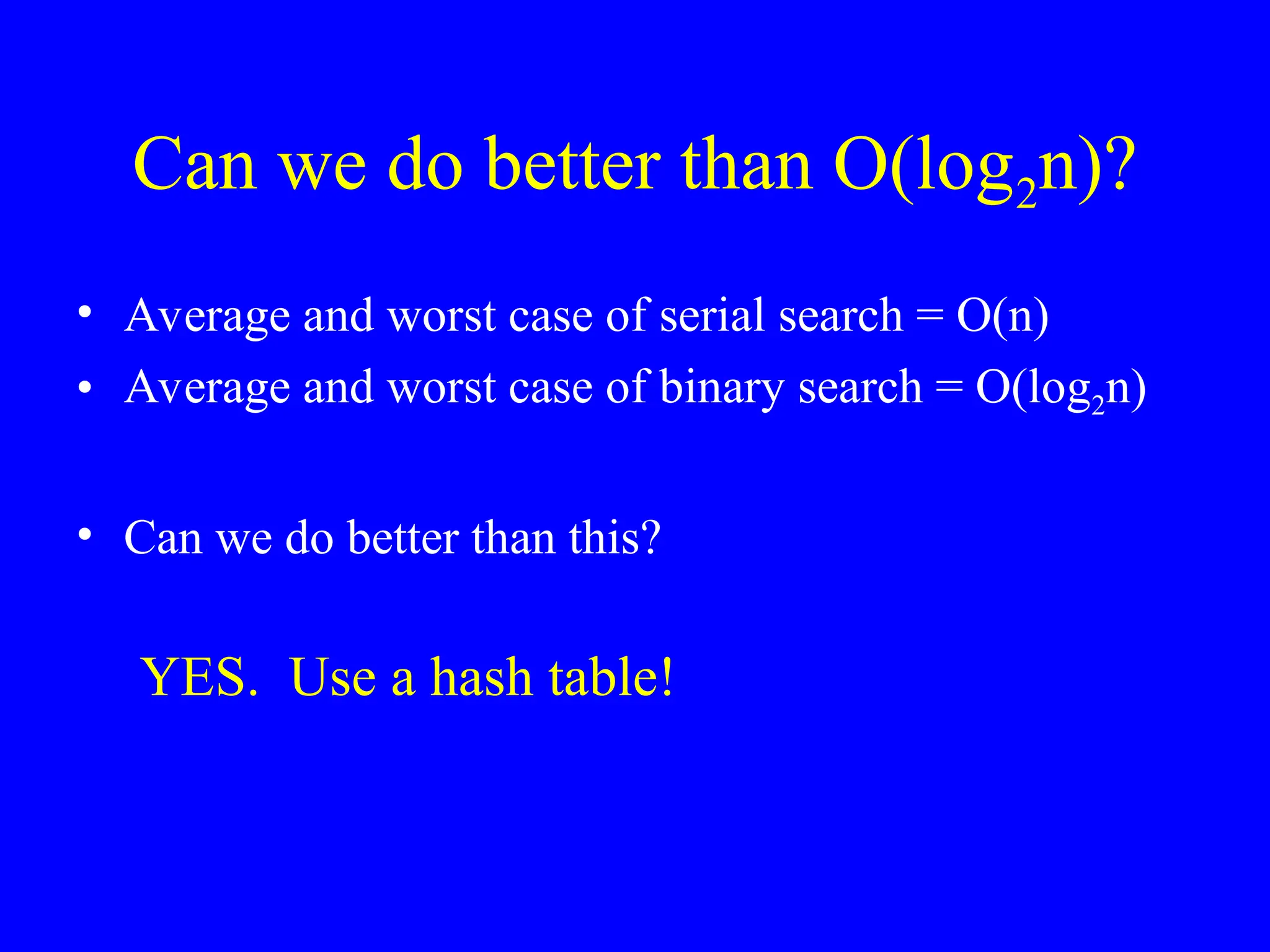 Can we do better than O(log2n)?
• Average and worst case of serial search = O(n)
• Average and worst case of binary search = O(log2n)
• Can we do better than this?
YES. Use a hash table!
 