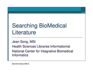 Searching BioMedical
Literature
Jean Song, MSI
Health Sciences Libraries Informationist
National Center for Integrative Biomedical
Informatics

Bioinformatics 800.6