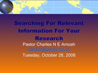 Searching For Relevant Information For Your Research Pastor Charles N E Amoah  [email_address] Friday, June 5, 2009 