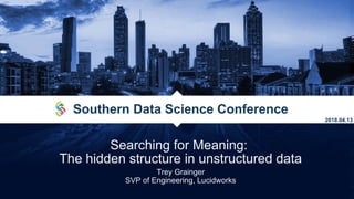 Searching for Meaning:
The hidden structure in unstructured data
Trey Grainger
SVP of Engineering, Lucidworks
Southern Data Science Conference
2018.04.13
 