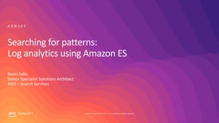 © 2019, Amazon Web Services, Inc. or its affiliates. All rights reserved.S U M M I T
Searching for patterns:
Log analytics using Amazon ES
Kevin Fallis
Senior Specialist Solutions Architect
AWS – Search Services
A D B 2 0 5
 