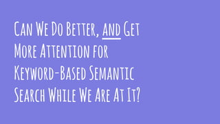 CanWeDoBetter, andGet
MoreAttentionfor
Keyword-BasedSemantic
SearchWhileWeAreAtIt?
 
