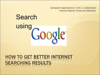 Computer Applications I- Unit 1, Understand Internet Search Tools and Methods Search using 