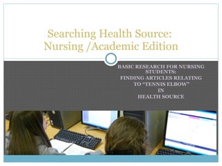 BASIC RESEARCH FOR NURSING STUDENTS: FINDING ARTICLES RELATING TO “TENNIS ELBOW” IN HEALTH SOURCE Searching Health Source:  Nursing /Academic Edition 