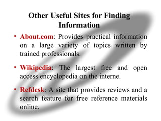 Other Useful Sites for Finding Information About.com : Provides practical information on a large variety of topics written by trained professionals.  Wikipedia : The largest free and open access encyclopedia on the interne. Refdesk : A site that provides reviews and a search feature for free reference materials online. 