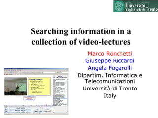 Searching information in a collection of video-lectures Marco Ronchetti Giuseppe Riccardi Angela Fogarolli Dipartim. Informatica e Telecomunicazioni Universit à  di Trento Italy 