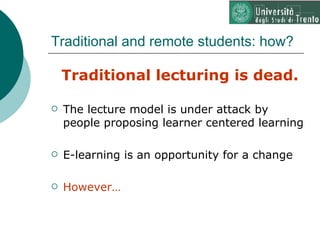 Traditional and remote students: how? <ul><li>Traditional lecturing is dead. </li></ul><ul><li>The lecture model is under ...