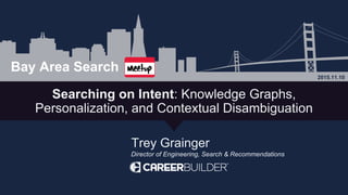 Bay Area Search
Searching on Intent: Knowledge Graphs,
Personalization, and Contextual Disambiguation
2015.11.10
Bay Area Search
Trey Grainger
Director of Engineering, Search & Recommendations
 